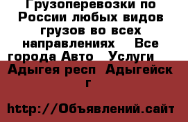 Грузоперевозки по России любых видов грузов во всех направлениях. - Все города Авто » Услуги   . Адыгея респ.,Адыгейск г.